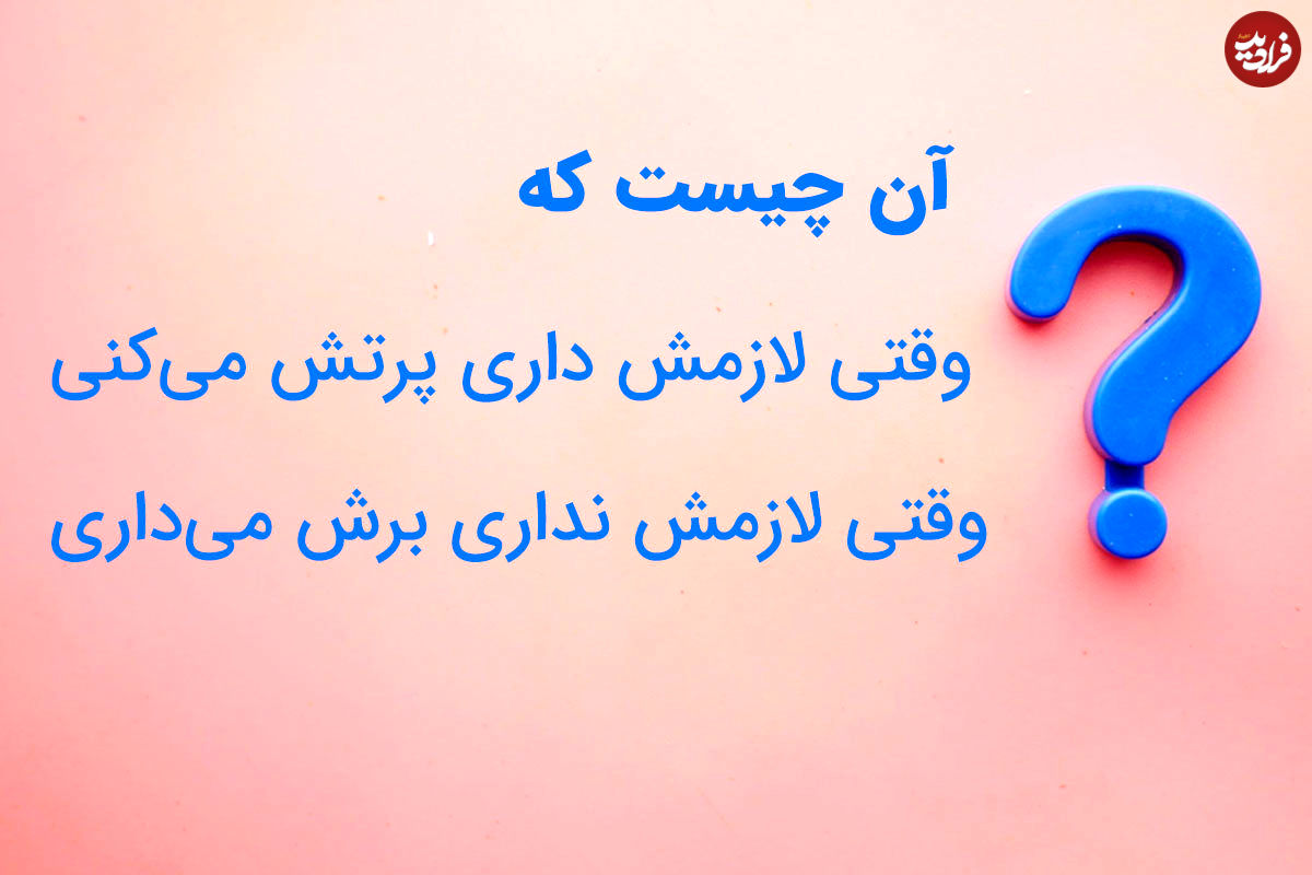 چیستان؛ آن چیست وقتی لازمش داری پرتش میکنی وقتی لازمش نداری برش میداری؟